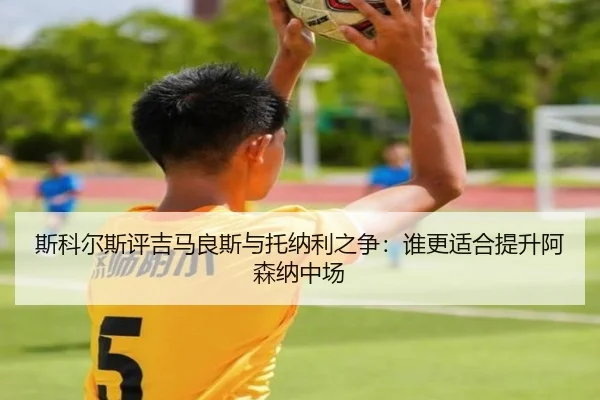 斯科尔斯评吉马良斯与托纳利之争：谁更适合提升阿森纳中场 | STARSPORTS