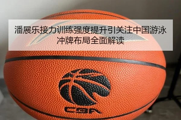 潘展乐接力训练强度提升引关注中国游泳冲牌布局全面解读（STARSPORTS）