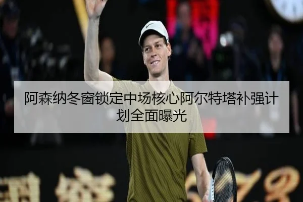 阿森纳冬窗锁定中场核心阿尔特塔补强计划全面曝光（STARSPORTS）
