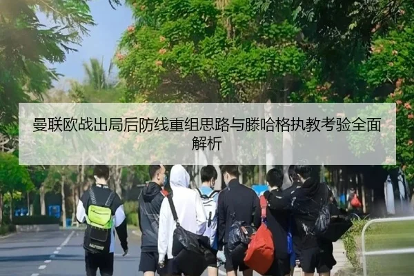 曼联欧战出局后防线重组思路与滕哈格执教考验全面解析（STARSPORTS）