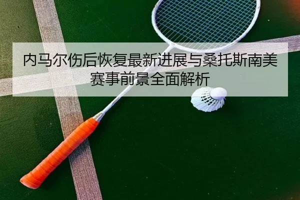 内马尔伤后恢复最新进展与桑托斯南美赛事前景全面解析（STARSPORTS）