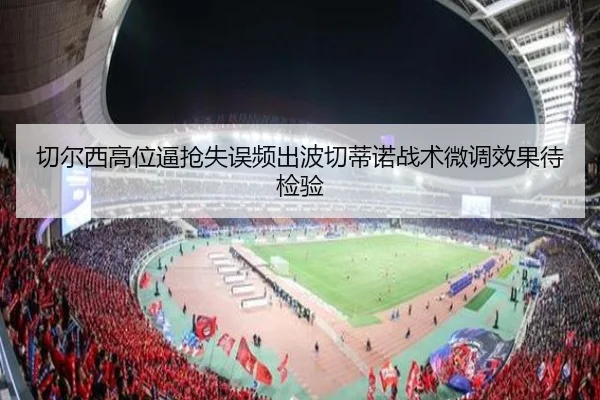 切尔西高位逼抢失误频出波切蒂诺战术微调效果待检验 - STARSPORTS